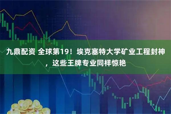 九鼎配资 全球第19！埃克塞特大学矿业工程封神，这些王牌专业同样惊艳