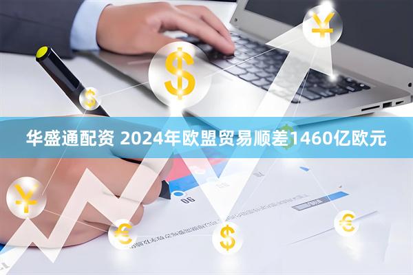 华盛通配资 2024年欧盟贸易顺差1460亿欧元