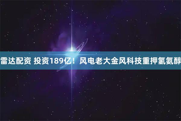 雷达配资 投资189亿！风电老大金风科技重押氢氨醇