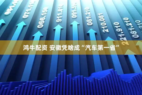 鸿牛配资 安徽凭啥成“汽车第一省”