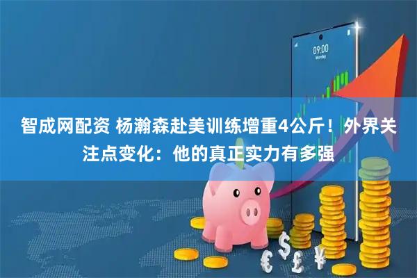 智成网配资 杨瀚森赴美训练增重4公斤！外界关注点变化：他的真正实力有多强