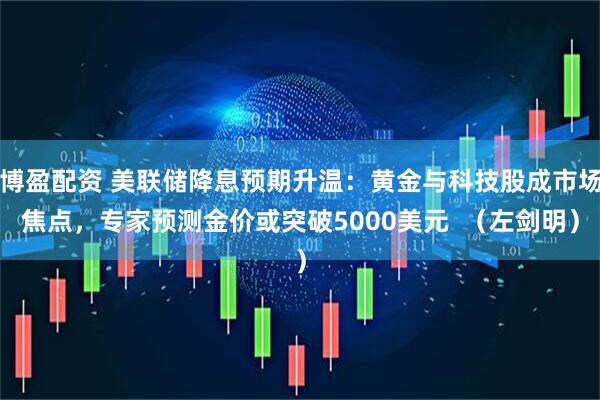 博盈配资 美联储降息预期升温：黄金与科技股成市场焦点，专家预测金价或突破5000美元  （左剑明）