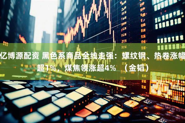 亿博源配资 黑色系商品全线走强：螺纹钢、热卷涨幅超1%，煤焦领涨超4%  （金韬）