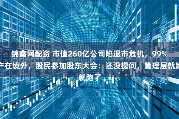 锦鑫网配资 市值260亿公司陷退市危机，99%资产在境外，股民参加股东大会：还没提问，管理层就跑了