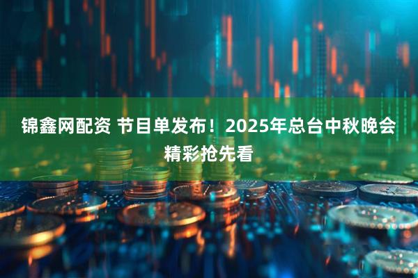 锦鑫网配资 节目单发布!2025年总台中秋晚会精彩抢先看