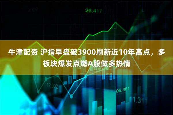 牛津配资 沪指早盘破3900刷新近10年高点,多板块爆发点燃A股做多热情