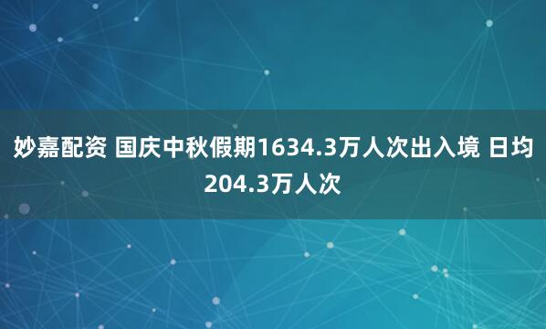 妙嘉配资 国庆中秋假期1634.3万人次出入境 日均204.3万人次