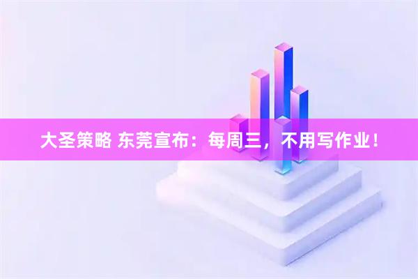 大圣策略 东莞宣布：每周三，不用写作业！