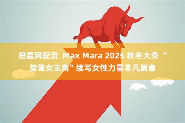 投赢网配资  Max Mara 2025 秋冬大秀 “桀骜女主角”续写女性力量非凡篇章