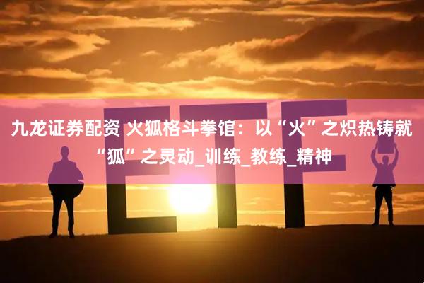 九龙证券配资 火狐格斗拳馆：以“火”之炽热铸就“狐”之灵动_训练_教练_精神