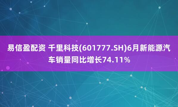 易信盈配资 千里科技(601777.SH)6月新能源汽车销量同比增长74.11%