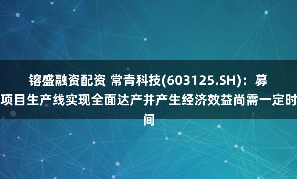 镕盛融资配资 常青科技(603125.SH):募投项目生产线实现全面达产并产生经济效益尚需一定时间