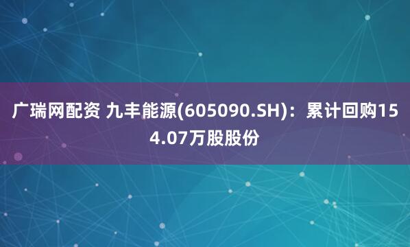 广瑞网配资 九丰能源(605090.SH)：累计回购154.07万股股份