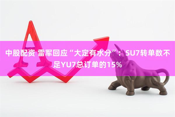 中股配资 雷军回应“大定有水分”：SU7转单数不足YU7总订单的15%