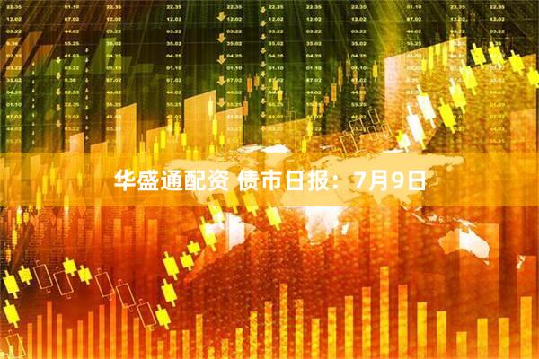 华盛通配资 债市日报：7月9日