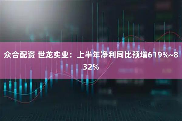 众合配资 世龙实业：上半年净利同比预增619%~832%