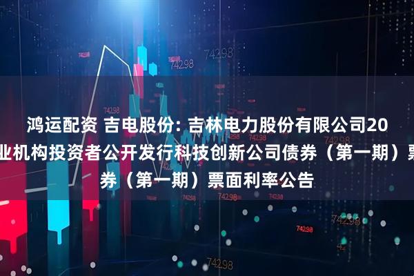 鸿运配资 吉电股份: 吉林电力股份有限公司2025年面向专业机构投资者公开发行科技创新公司债券（第一期）票面利率公告