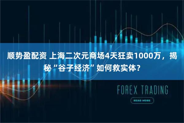 顺势盈配资 上海二次元商场4天狂卖1000万，揭秘“谷子经济”如何救实体？