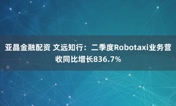 亚晶金融配资 文远知行：二季度Robotaxi业务营收同比增长836.7%