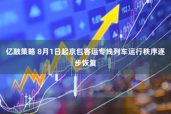 亿融策略 8月1日起京包客运专线列车运行秩序逐步恢复