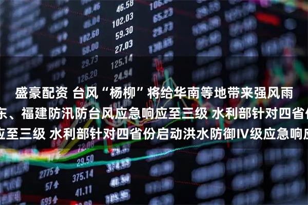 盛豪配资 台风“杨柳”将给华南等地带来强风雨天气 国家防总提升广东、福建防汛防台风应急响应至三级 水利部针对四省份启动洪水防御Ⅳ级应急响应