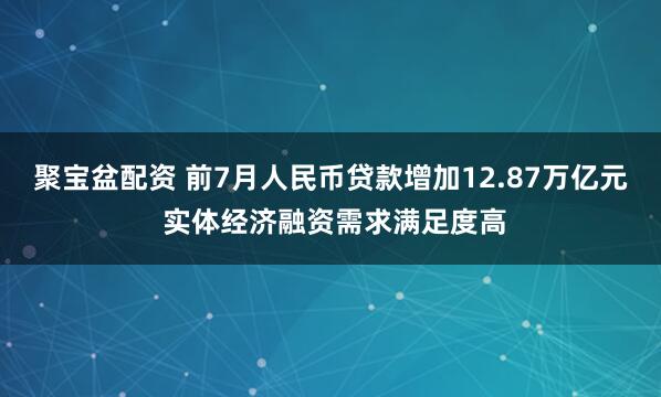 聚宝盆配资 前7月人民币贷款增加12.87万亿元 实体经济融资需求满足度高