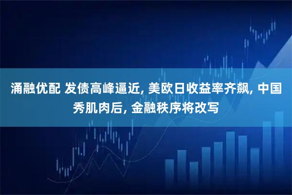 涌融优配 发债高峰逼近, 美欧日收益率齐飙, 中国秀肌肉后, 金融秩序将改写