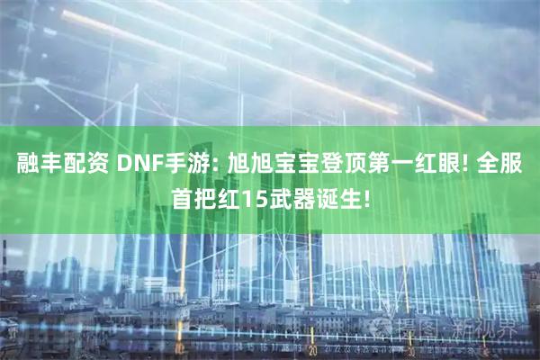 融丰配资 DNF手游: 旭旭宝宝登顶第一红眼! 全服首把红15武器诞生!