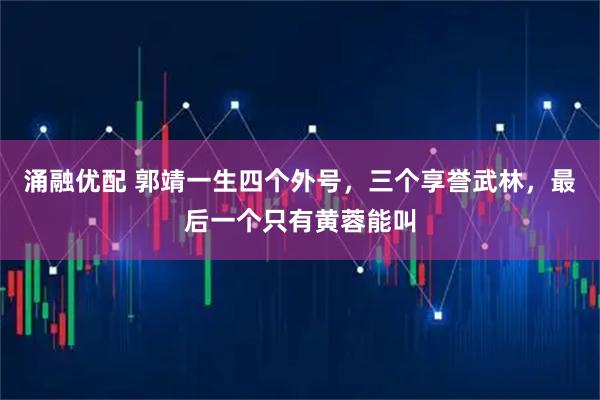 涌融优配 郭靖一生四个外号，三个享誉武林，最后一个只有黄蓉能叫