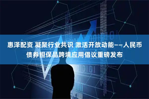 惠泽配资 凝聚行业共识 激活开放动能——人民币债券担保品跨境应用倡议重磅发布