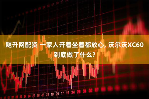 飚升网配资 一家人开着坐着都放心, 沃尔沃XC60到底做了什么?