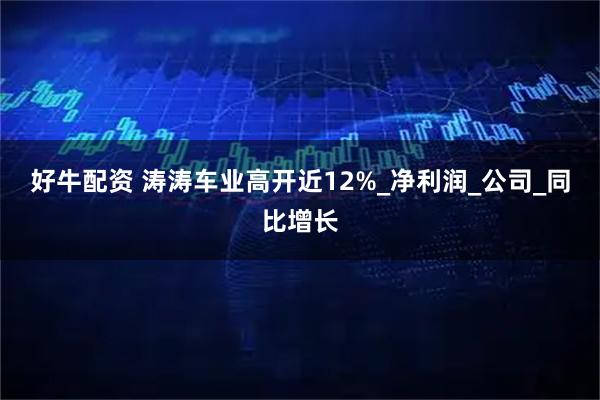 好牛配资 涛涛车业高开近12%_净利润_公司_同比增长