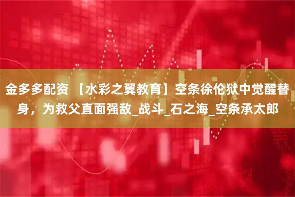 金多多配资 【水彩之翼教育】空条徐伦狱中觉醒替身，为救父直面强敌_战斗_石之海_空条承太郎