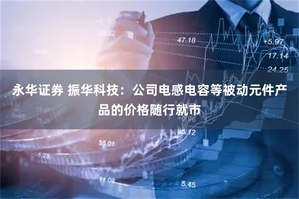 永华证券 振华科技：公司电感电容等被动元件产品的价格随行就市