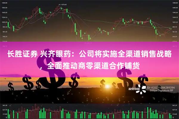 长胜证券 兴齐眼药:公司将实施全渠道销售战略,全面推动商零渠道合作铺货