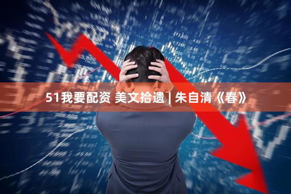 51我要配资 美文拾遗 | 朱自清《春》