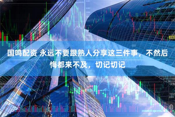 国鸣配资 永远不要跟熟人分享这三件事，不然后悔都来不及，切记切记