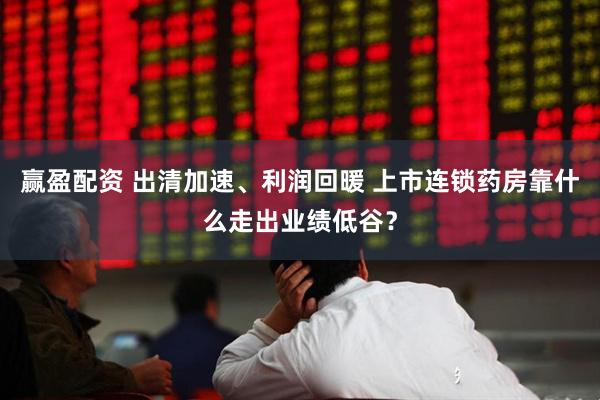 赢盈配资 出清加速、利润回暖 上市连锁药房靠什么走出业绩低谷？