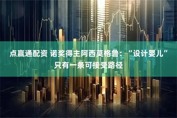 点赢通配资 诺奖得主阿西莫格鲁：“设计婴儿”只有一条可接受路径