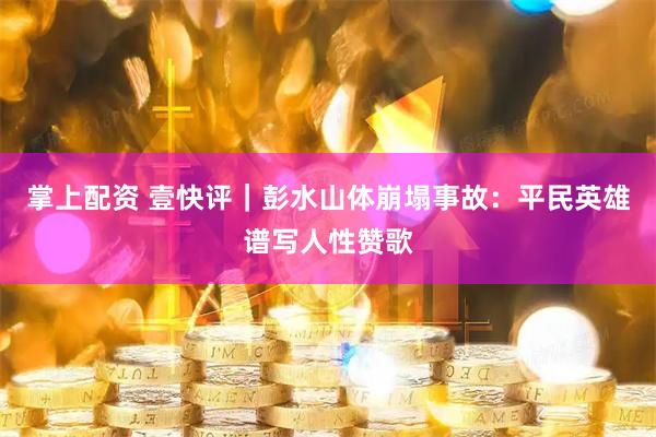 掌上配资 壹快评｜彭水山体崩塌事故：平民英雄谱写人性赞歌
